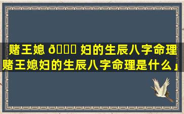 赌王媳 🐒 妇的生辰八字命理「赌王媳妇的生辰八字命理是什么」